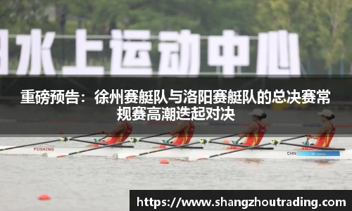 重磅预告：徐州赛艇队与洛阳赛艇队的总决赛常规赛高潮迭起对决
